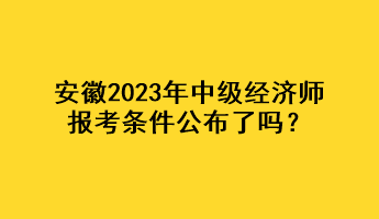 安徽2023年中級經(jīng)濟(jì)師報(bào)考條件公布了嗎？