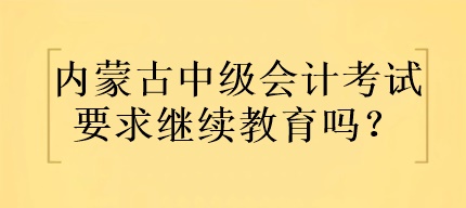 內(nèi)蒙古中級會計考試要求繼續(xù)教育嗎？