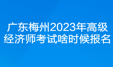 廣東梅州2023年高級(jí)經(jīng)濟(jì)師考試啥時(shí)候報(bào)名？