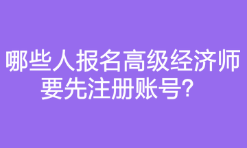 哪些人報名高級經(jīng)濟師要先注冊賬號？