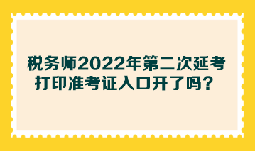 稅務(wù)師2022年第二次延考打印準(zhǔn)考證入口開(kāi)了嗎？