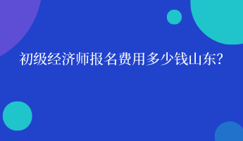 初級經(jīng)濟(jì)師報名費(fèi)用多少錢山東？