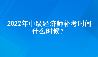 2022年中級(jí)經(jīng)濟(jì)師補(bǔ)考時(shí)間什么時(shí)候？