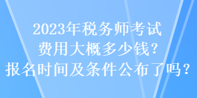 2023年稅務(wù)師考試費(fèi)用大概多少錢？報(bào)名時(shí)間及條件公布了嗎？