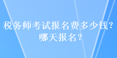 稅務(wù)師考試報(bào)名費(fèi)多少錢？哪天報(bào)名？