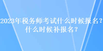 2023年稅務師考試什么時候報名？什么時候補報名？