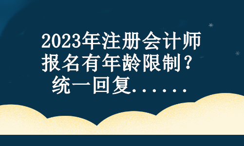 2023年注冊會計師報名有年齡限制？統(tǒng)一回復(fù)...