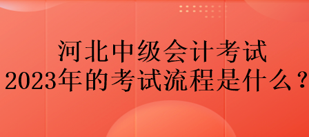 河北中級會計考試2023年的考試流程是什么？