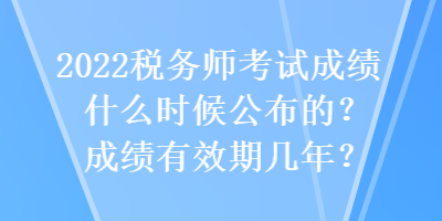 2022稅務(wù)師考試成績什么時候公布的？成績有效期幾年？