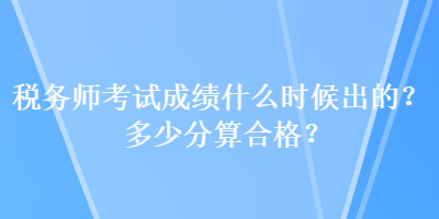 稅務(wù)師考試成績什么時候出的？多少分算合格？