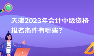 天津2023年會計(jì)中級資格報(bào)名條件有哪些？