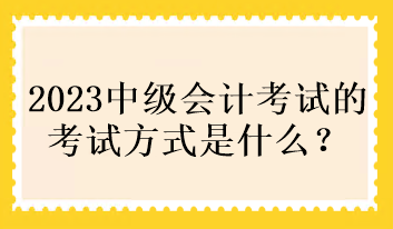 2023中級(jí)會(huì)計(jì)考試的考試方式是什么？