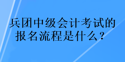 兵團(tuán)中級(jí)會(huì)計(jì)考試的報(bào)名流程是什么？