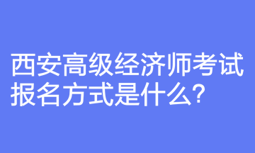 西安高級經(jīng)濟(jì)師考試報名方式是什么？報名前要注意什么？