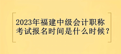 2023年福建中級會計職稱報名時間是什么時候？