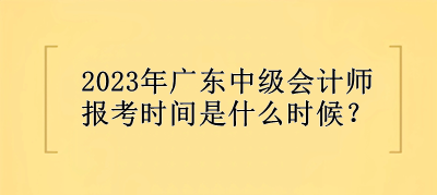 2023年廣東中級(jí)會(huì)計(jì)師報(bào)考時(shí)間是什么時(shí)候？