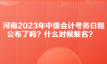 河南2023年中級會計考務(wù)日程公布了嗎？什么時候報名？