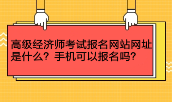 高級經(jīng)濟師考試報名網(wǎng)站網(wǎng)址是什么？手機可以報名嗎？