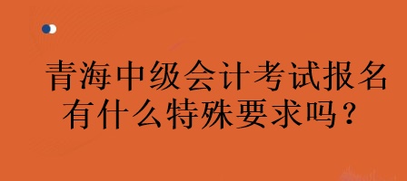 青海中級會計(jì)考試報(bào)名有什么特殊要求嗎？