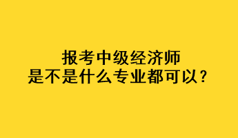 報(bào)考中級(jí)經(jīng)濟(jì)師是不是什么專業(yè)都可以？