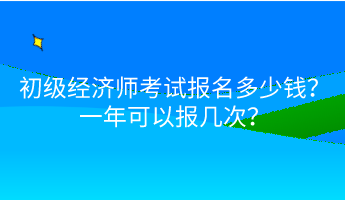 初級(jí)經(jīng)濟(jì)師考試報(bào)名多少錢？一年可以報(bào)幾次？