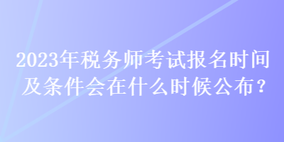 2023年稅務(wù)師考試報(bào)名時(shí)間及條件會(huì)在什么時(shí)候公布？