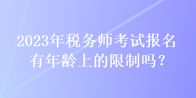 2023年稅務師考試報名有年齡上的限制嗎？