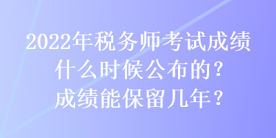 2022年稅務(wù)師考試成績什么時候公布的？成績能保留幾年？