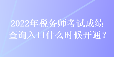 2022年稅務(wù)師考試成績查詢?nèi)肟谑裁磿r候開通？