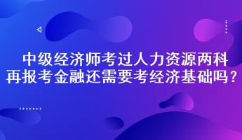 中級經(jīng)濟師考過人力資源兩科，再報考金融還需要考經(jīng)濟基礎(chǔ)嗎？