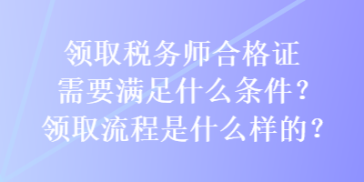 領(lǐng)取稅務(wù)師合格證需要滿足什么條件？領(lǐng)取流程是什么樣的？