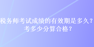 稅務(wù)師考試成績的有效期是多久？考多少分算合格？