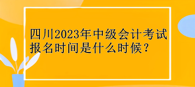 四川2023年中級(jí)會(huì)計(jì)考試報(bào)名時(shí)間是什么時(shí)候？