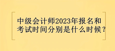 中級會計師2023年報名和考試時間分別是什么時候？