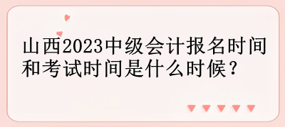 山西2023中級會計報名時間和考試時間是什么時候？