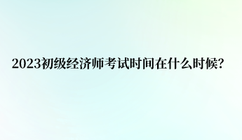 2023初級(jí)經(jīng)濟(jì)師考試時(shí)間在什么時(shí)候？