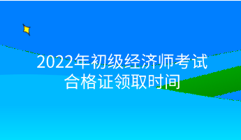 2022年初級經(jīng)濟(jì)師考試合格證領(lǐng)取時間