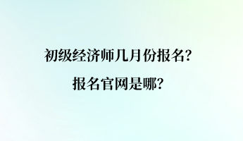 初級(jí)經(jīng)濟(jì)師幾月份報(bào)名？報(bào)名官網(wǎng)是哪？