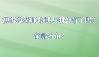 初級(jí)經(jīng)濟(jì)師考試大綱公布了嗎？在哪公布？