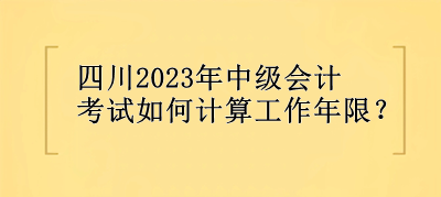 四川2023年中級會計考試如何計算工作年限？