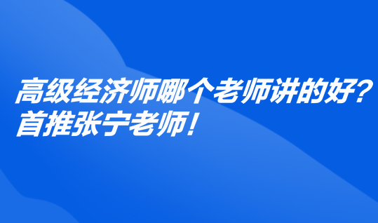 高級(jí)經(jīng)濟(jì)師哪個(gè)老師講的好？首推張寧老師！