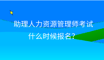 助理人力資源管理師考試什么時(shí)候報(bào)名？