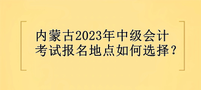 內(nèi)蒙古2023年中級會計考試報名地點選擇？