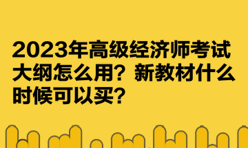 2023年高級經(jīng)濟師考試大綱怎么用？新教材什么時候可以買？