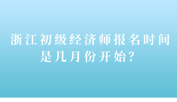 浙江初級經(jīng)濟師報名時間是幾月份開始？