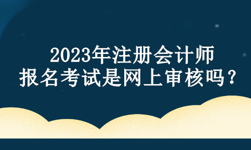 2023年注冊會計師報名考試是網(wǎng)上審核嗎？