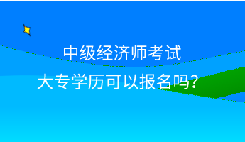 中級經(jīng)濟師考試大專學(xué)歷可以報名嗎？