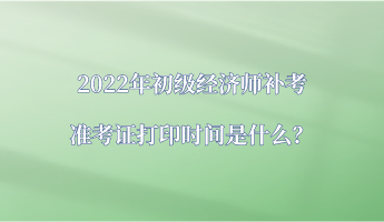 2022年初級(jí)經(jīng)濟(jì)師補(bǔ)考準(zhǔn)考證打印時(shí)間是什么？