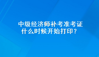 中級經(jīng)濟師補考準考證什么時候開始打印？