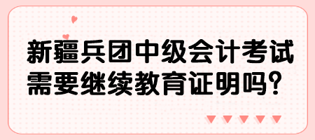 新疆兵團中級會計考試需要繼續(xù)教育證明嗎？